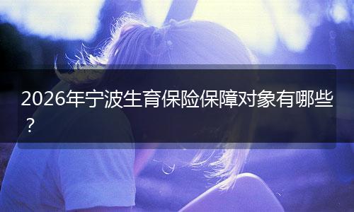 2026年宁波生育保险保障对象有哪些？