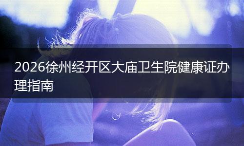 2026徐州经开区大庙卫生院健康证办理指南