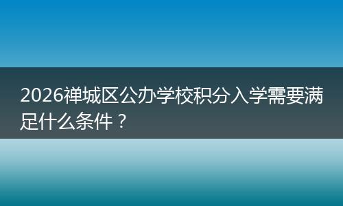 2026禅城区公办学校积分入学需要满足什么条件？