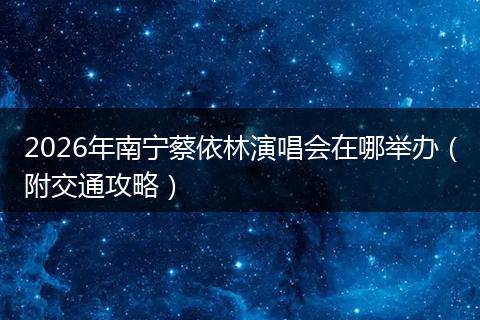 2026年南宁蔡依林演唱会在哪举办（附交通攻略）