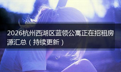 2026杭州西湖区蓝领公寓正在招租房源汇总（持续更新）
