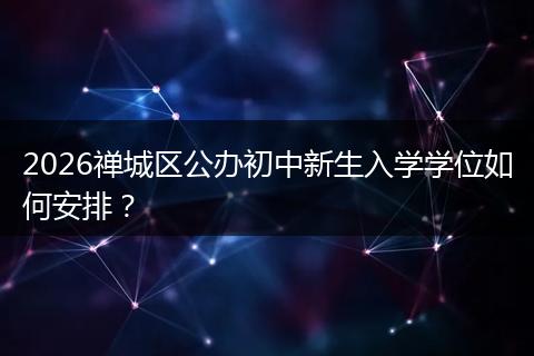 2026禅城区公办初中新生入学学位如何安排？
