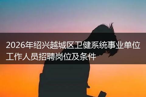 2026年绍兴越城区卫健系统事业单位工作人员招聘岗位及条件