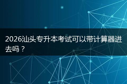 2026汕头专升本考试可以带计算器进去吗？