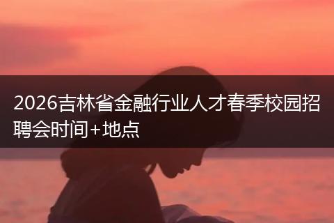 2026吉林省金融行业人才春季校园招聘会时间+地点