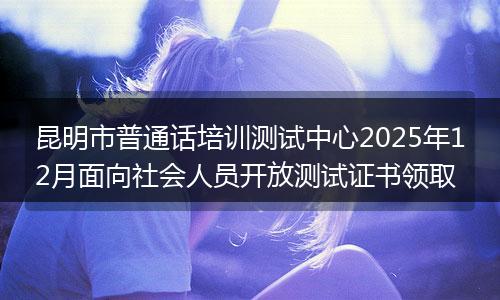 昆明市普通话培训测试中心2025年12月面向社会人员开放测试证书领取