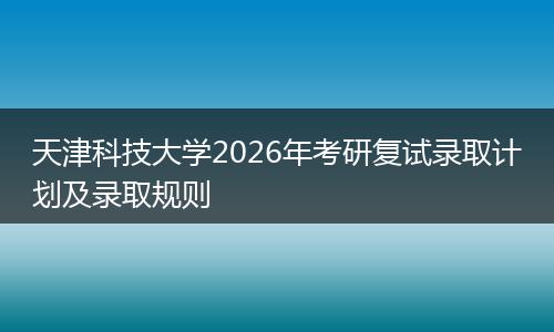 天津科技大学2026年考研复试录取计划及录取规则