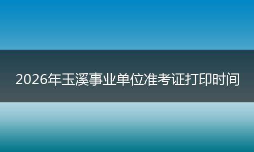 2026年玉溪事业单位准考证打印时间