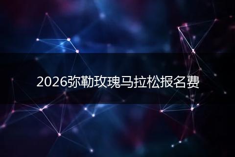 2026弥勒玫瑰马拉松报名费