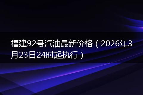福建92号汽油最新价格（2026年3月23日24时起执行）