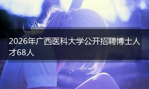 2026年广西医科大学公开招聘博士人才68人