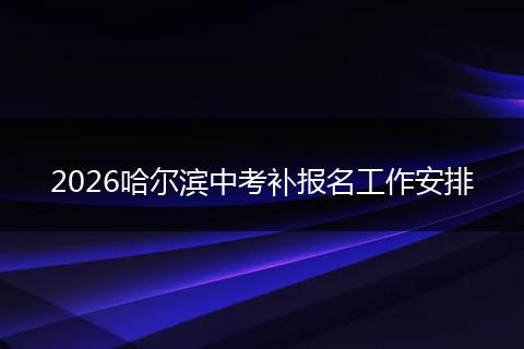 2026哈尔滨中考补报名工作安排