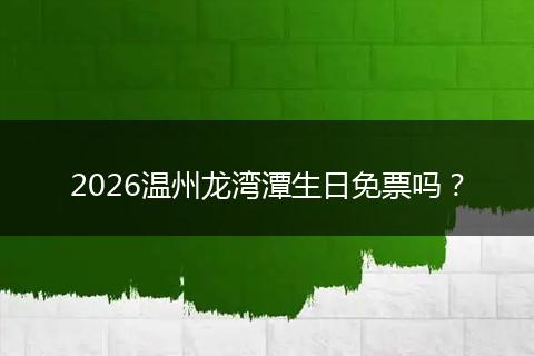 2026温州龙湾潭生日免票吗？