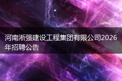 河南淅强建设工程集团有限公司2026年招聘公告