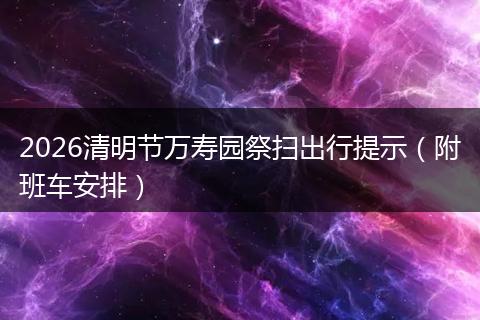 2026清明节万寿园祭扫出行提示（附班车安排）