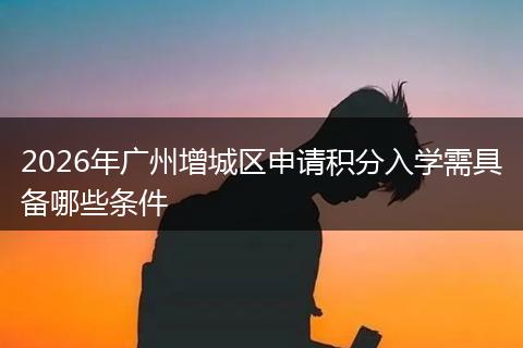 2026年广州增城区申请积分入学需具备哪些条件