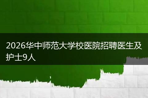 2026华中师范大学校医院招聘医生及护士9人