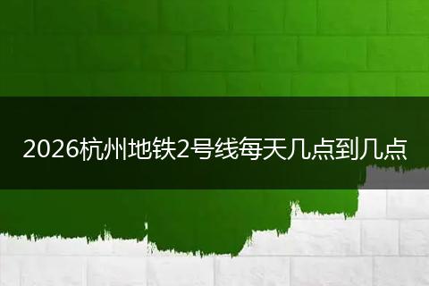 2026杭州地铁2号线每天几点到几点