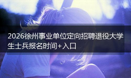 2026徐州事业单位定向招聘退役大学生士兵报名时间+入口