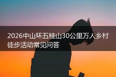 2026中山环五桂山30公里万人乡村徒步活动常见问答