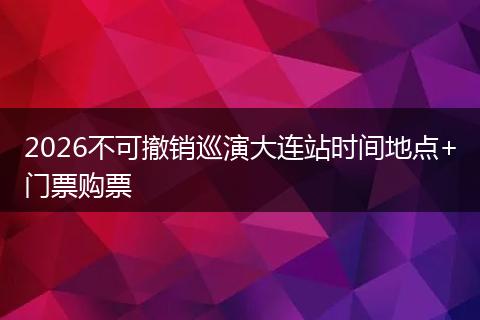 2026不可撤销巡演大连站时间地点+门票购票