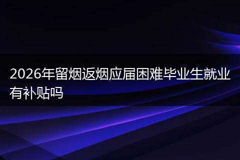 2026年留烟返烟应届困难毕业生就业有补贴吗