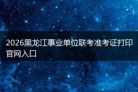 2026黑龙江事业单位联考准考证打印官网入口