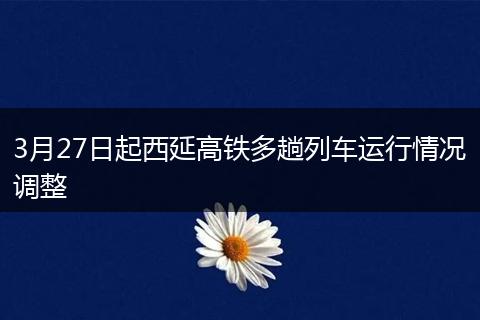 3月27日起西延高铁多趟列车运行情况调整