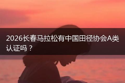 2026长春马拉松有中国田径协会A类认证吗？