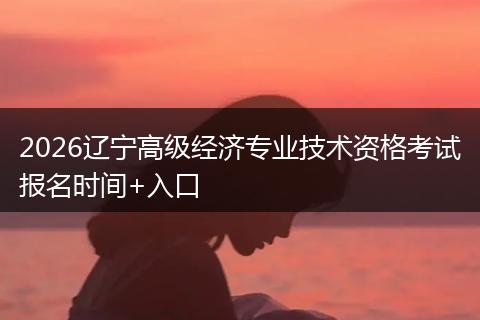 2026辽宁高级经济专业技术资格考试报名时间+入口