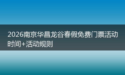 2026南京华昌龙谷春假免费门票活动时间+活动规则