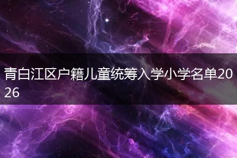青白江区户籍儿童统筹入学小学名单2026