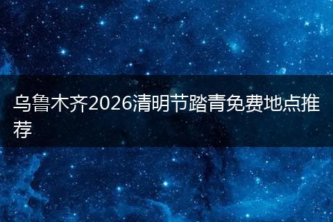 乌鲁木齐2026清明节踏青免费地点推荐