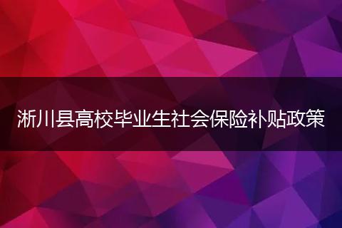 淅川县高校毕业生社会保险补贴政策