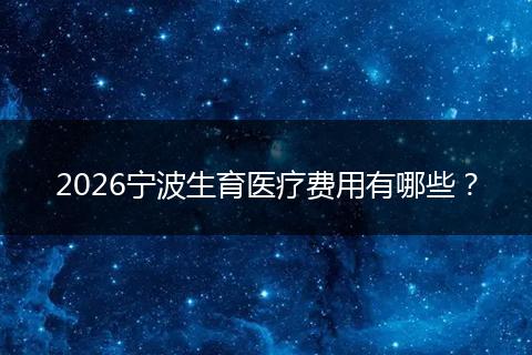 2026宁波生育医疗费用有哪些？