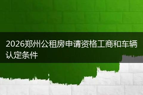 2026郑州公租房申请资格工商和车辆认定条件