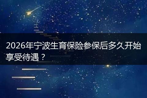 2026年宁波生育保险参保后多久开始享受待遇？