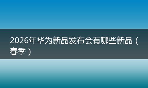 2026年华为新品发布会有哪些新品（春季）