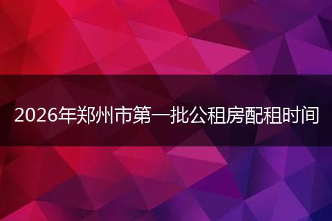 2026年郑州市第一批公租房配租时间
