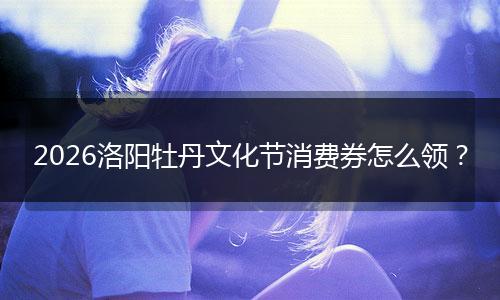 2026洛阳牡丹文化节消费券怎么领？
