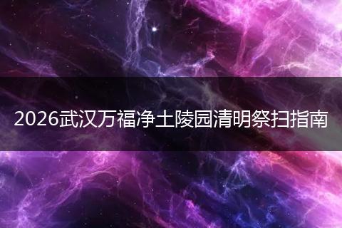 2026武汉万福净土陵园清明祭扫指南