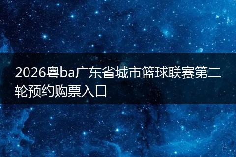 2026粤ba广东省城市篮球联赛第二轮预约购票入口