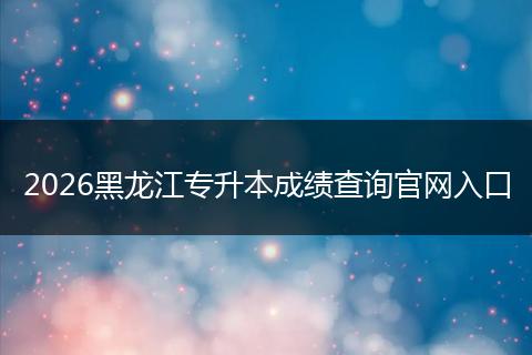 2026黑龙江专升本成绩查询官网入口