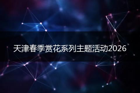 天津春季赏花系列主题活动2026