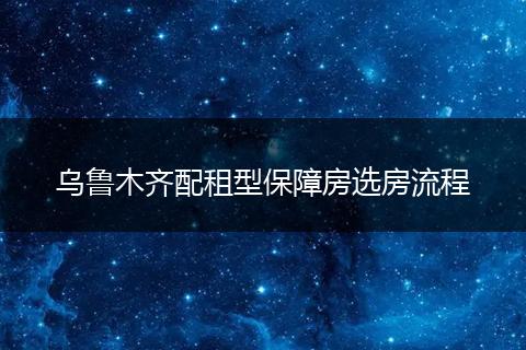 乌鲁木齐配租型保障房选房流程