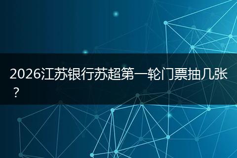 2026江苏银行苏超第一轮门票抽几张？