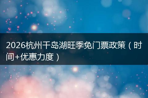 2026杭州千岛湖旺季免门票政策（时间+优惠力度）