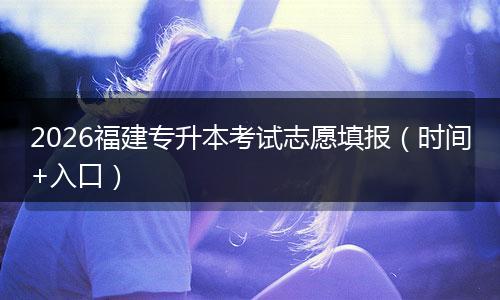 2026福建专升本考试志愿填报（时间+入口）