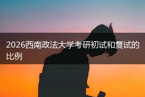 2026西南政法大学考研初试和复试的比例