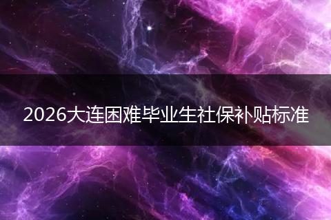 2026大连困难毕业生社保补贴标准